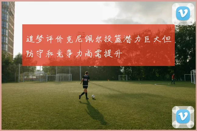 追梦评价克尼佩尔投篮潜力巨大但防守和竞争力尚需提升