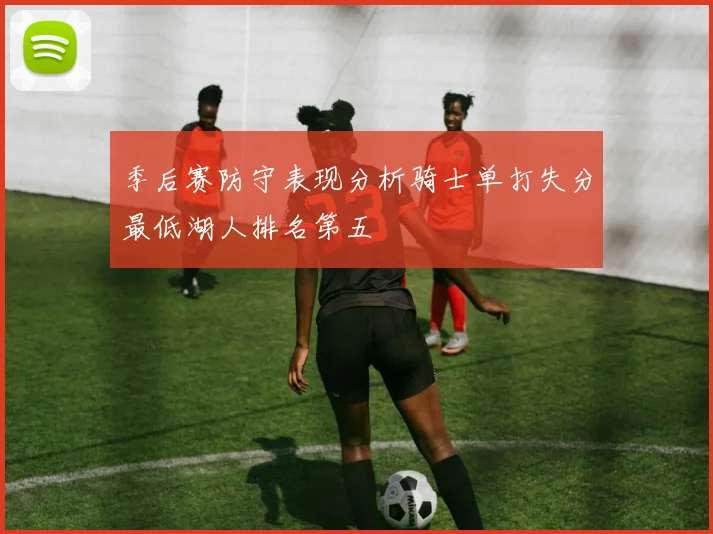 季后赛防守表现分析骑士单打失分最低湖人排名第五