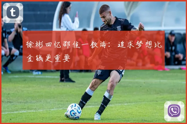 徐彬回忆邵佳一教诲：追求梦想比金钱更重要