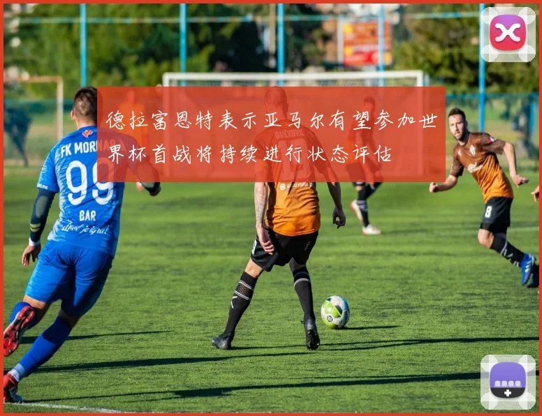德拉富恩特表示亚马尔有望参加世界杯首战将持续进行状态评估