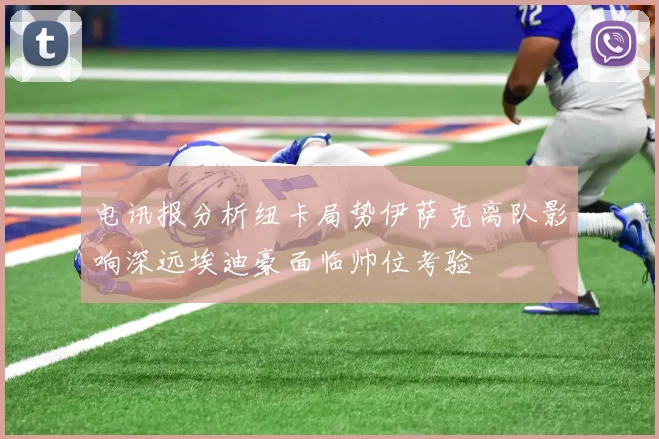 电讯报分析纽卡局势伊萨克离队影响深远埃迪豪面临帅位考验