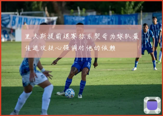 里夫斯提前退赛称东契奇为球队最佳进攻核心强调对他的依赖