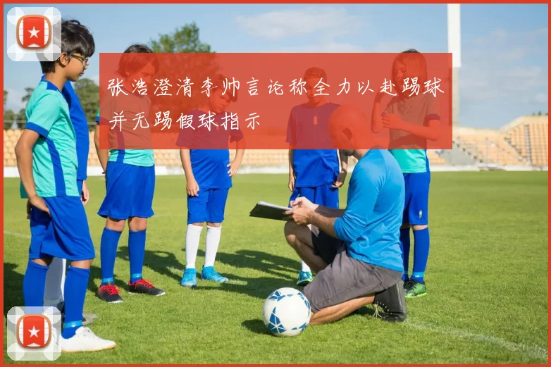 张浩澄清李帅言论称全力以赴踢球并无踢假球指示
