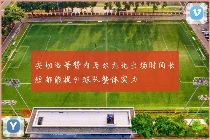 安切洛蒂赞内马尔无论出场时间长短都能提升球队整体实力