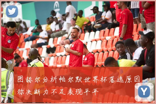 图赫尔分析帕尔默世界杯落选原因称决断力不足表现平平