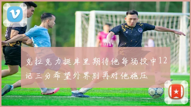 克拉克力挺库里期待他每场投中12记三分希望外界别再对他施压