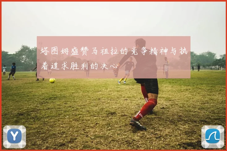 塔图姆盛赞马祖拉的竞争精神与执着追求胜利的决心
