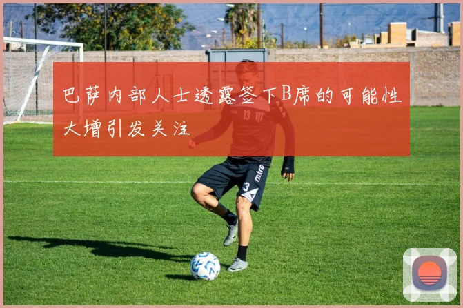 巴萨内部人士透露签下B席的可能性大增引发关注