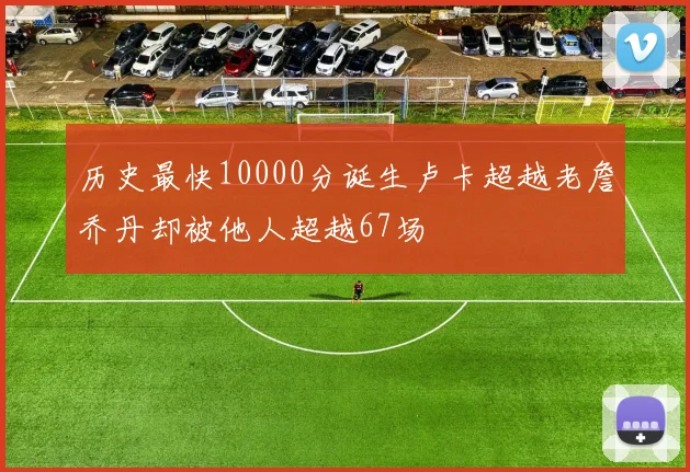 历史最快10000分诞生卢卡超越老詹乔丹却被他人超越67场