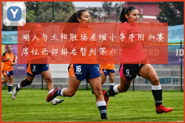 湖人与太阳胜场差缩小争夺附加赛席位西部排名暂列第六