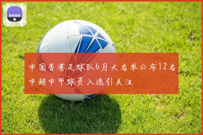 中国香港足球队6月大名单公布12名中超中甲球员入选引关注