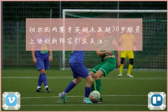 切尔西两赛季英超未派超30岁球员上场创新阵容引发关注