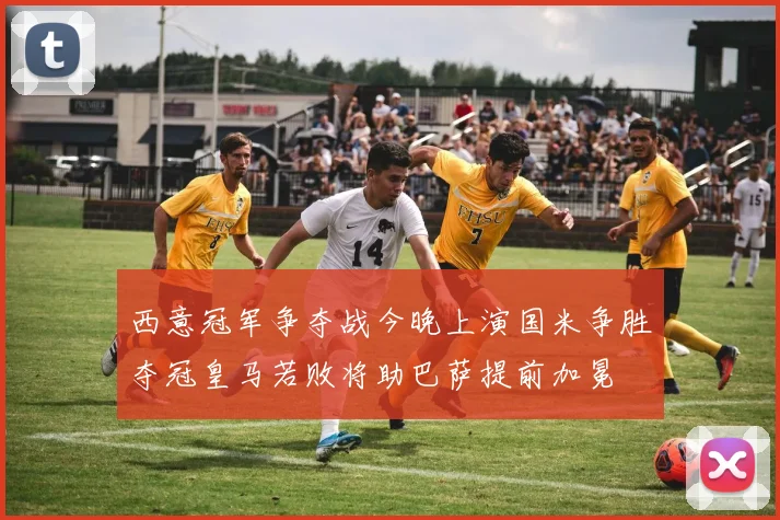 西意冠军争夺战今晚上演国米争胜夺冠皇马若败将助巴萨提前加冕