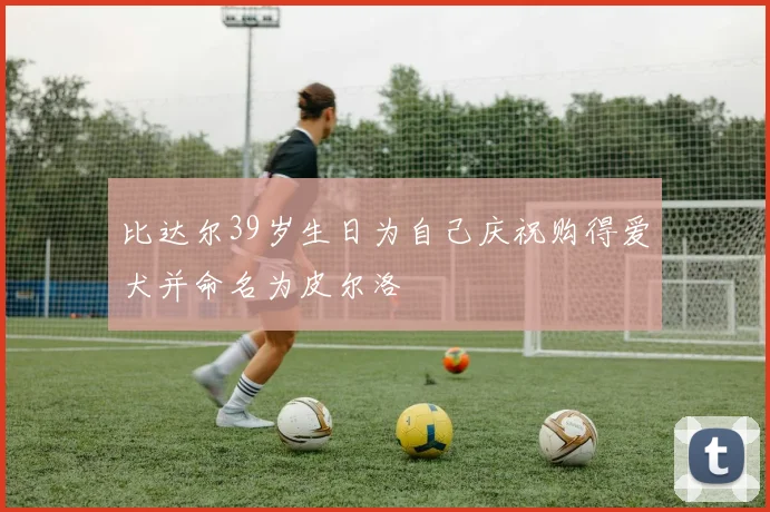 比达尔39岁生日为自己庆祝购得爱犬并命名为皮尔洛