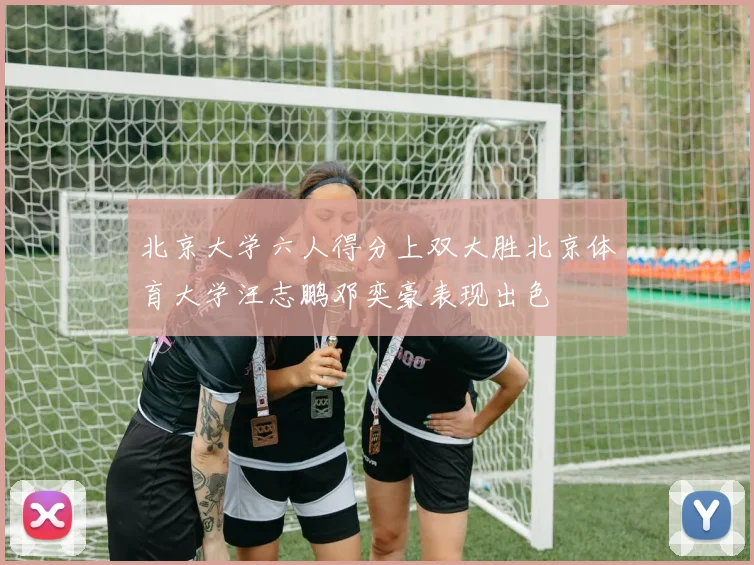北京大学六人得分上双大胜北京体育大学汪志鹏邓奕豪表现出色
